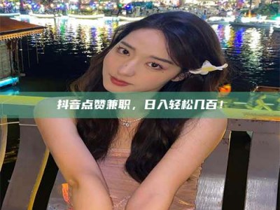 焦作抖音点赞兼职，日入轻松几百！