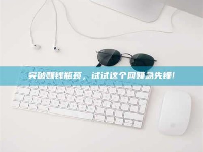 焦作突破赚钱瓶颈，试试这个网赚急先锋!