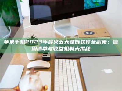 焦作苹果手机2023年最火五大赚钱软件全解析：应用清单与收益机制大揭秘