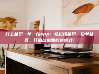 焦作线上兼职一单一结app：轻松找兼职，按单结算，开启自由赚钱新模式！