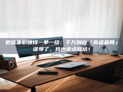 焦作微信兼职赚钱一单一结：千万别被「高级骗局」误导了，我也差点踩坑！