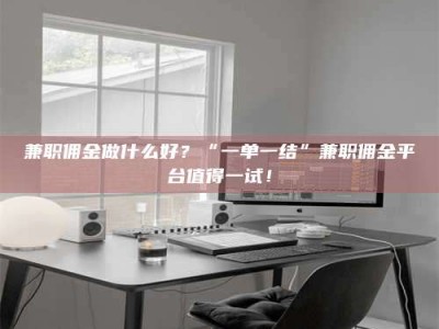 焦作兼职佣金做什么好？“一单一结”兼职佣金平台值得一试！