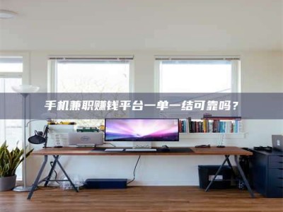 焦作手机兼职赚钱平台一单一结可靠吗？