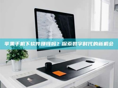 焦作苹果手机下软件赚钱吗？探索数字时代的新机会