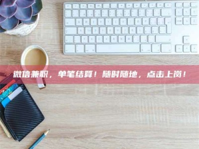 焦作微信兼职，单笔结算！随时随地，点击上岗！