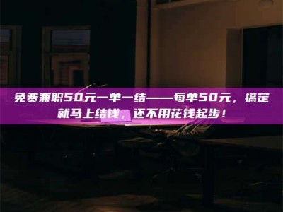 焦作免费兼职50元一单一结——每单50元，搞定就马上结钱，还不用花钱起步！