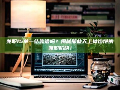 焦作兼职15单一结靠谱吗？揭秘那些天上掉馅饼的兼职陷阱！