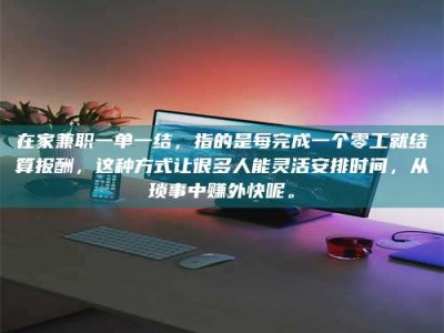 焦作在家兼职一单一结，指的是每完成一个零工就结算报酬，这种方式让很多人能灵活安排时间，从琐事中赚外快呢。