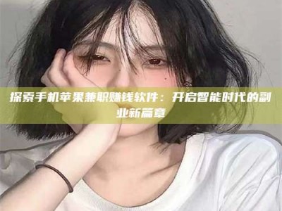 焦作探索手机苹果兼职赚钱软件：开启智能时代的副业新篇章
