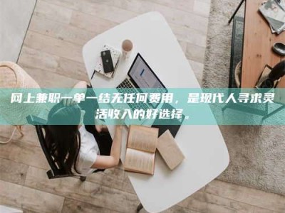 焦作网上兼职一单一结无任何费用，是现代人寻求灵活收入的好选择。