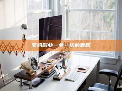 焦作宝妈副业一单一结的兼职