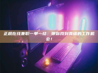 焦作正规在线兼职一单一结：带你找到靠谱的工作机会！
