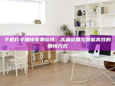 焦作手机打字赚钱苹果软件：高端设备与智能高效的赚钱方式