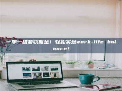 焦作一单一结兼职佣金！轻松实现work-life balance！