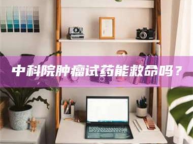 焦作中科院肿瘤试药能救命吗？