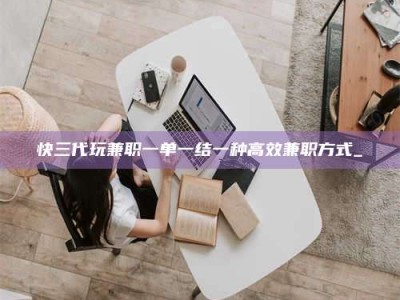 焦作快三代玩兼职一单一结一种高效兼职方式_