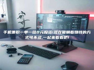 焦作手机兼职一单一结0元投资!现在能躺着赚钱的方式可不多,一起来看看吧!