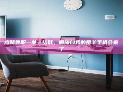 焦作点赞兼职一单一结群，解放自我的薅羊毛机会来了