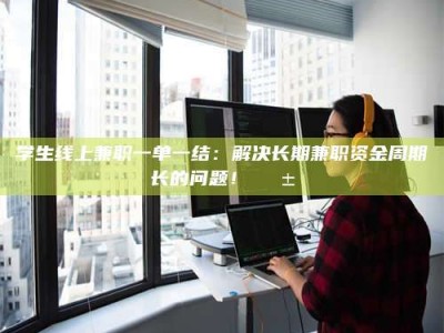 焦作学生线上兼职一单一结：解决长期兼职资金周期长的问题！📱