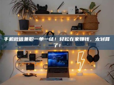焦作手机微信兼职一单一结！轻松在家赚钱，太划算了！