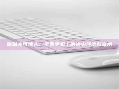 焦作微利亦可惊人：苹果手机上的指尖经济致富术