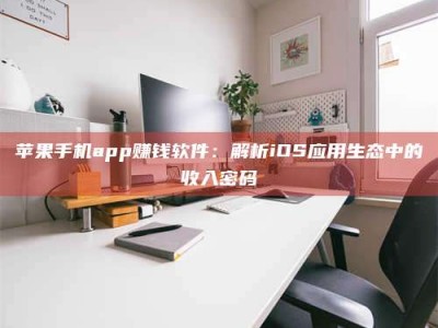 焦作苹果手机app赚钱软件：解析iOS应用生态中的收入密码