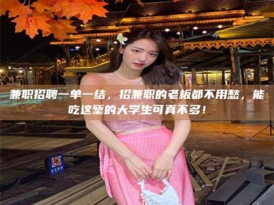 焦作兼职招聘一单一结，招兼职的老板都不用愁，能吃这堑的大学生可真不多！