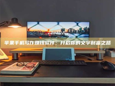 焦作苹果手机写作赚钱软件：开启你的文字财富之路