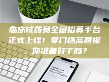 焦作临床试药员全国招募平台正式上线！零门槛高回报，你准备好了吗？