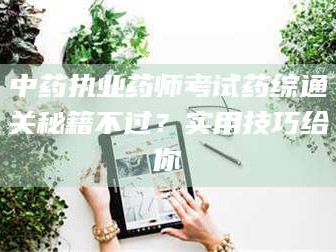 焦作中药执业药师考试药综通关秘籍不过？实用技巧给你