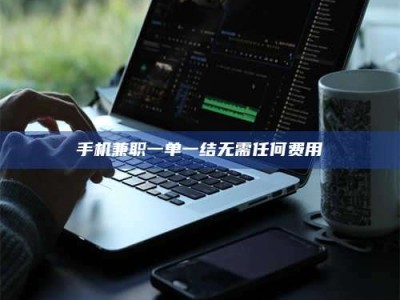 焦作手机兼职一单一结无需任何费用