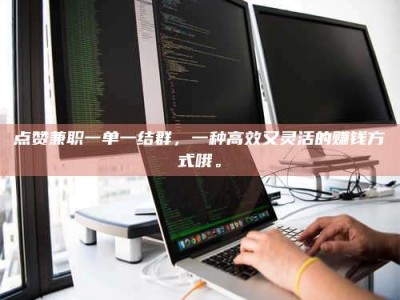 焦作点赞兼职一单一结群，一种高效又灵活的赚钱方式哦。