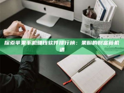焦作探索苹果手机赚钱软件排行榜：果粉的财富新机遇