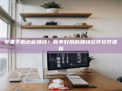 焦作苹果手机也能赚钱！简单好用的赚钱软件软件推荐