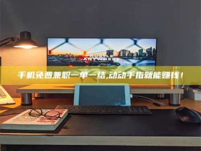 焦作手机免费兼职一单一结,动动手指就能赚钱！