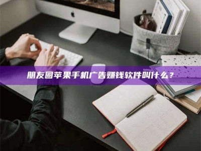 焦作朋友圈苹果手机广告赚钱软件叫什么？