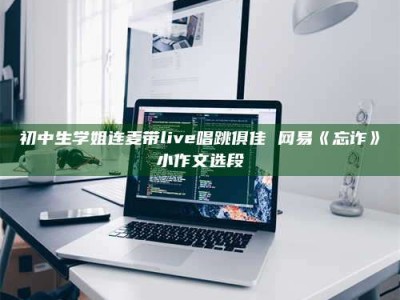 焦作初中生学姐连麦带live唱跳俱佳 网易《忘诈》小作文选段