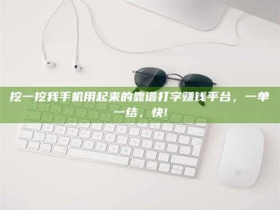 焦作挖一挖我手机用起来的靠谱打字赚钱平台，一单一结，快!