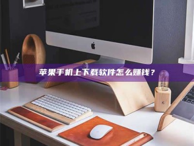 焦作苹果手机上下载软件怎么赚钱？