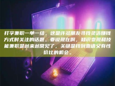 焦作打字兼职一单一结，这是许多朋友寻找灵活赚钱方式时关注的话题。要说现在啊，知识变现和技能兼职是越来越常见了，关键是找到靠谱又有性价比的机会。