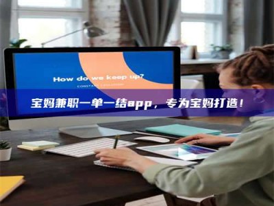 焦作宝妈兼职一单一结app，专为宝妈打造！
