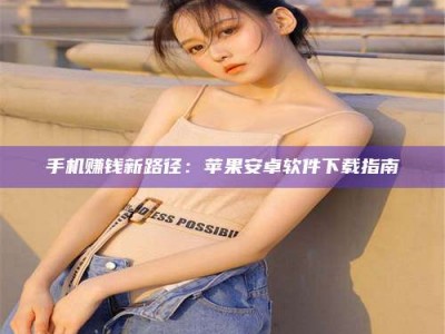 焦作手机赚钱新路径：苹果安卓软件下载指南