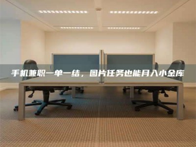 焦作手机兼职一单一结，图片任务也能月入小金库