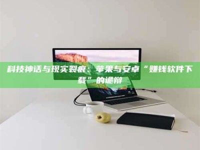 焦作科技神话与现实裂痕：苹果与安卓“赚钱软件下载”的诡辩