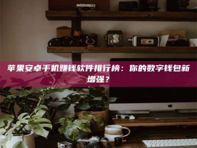 焦作苹果安卓手机赚钱软件排行榜：你的数字钱包新增强？