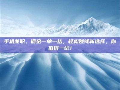 焦作手机兼职、佣金一单一结，轻松赚钱新选择，你值得一试！