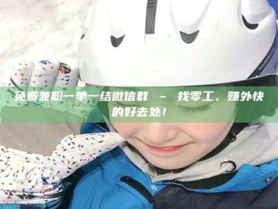 焦作免费兼职一单一结微信群 – 找零工、赚外快的好去处！