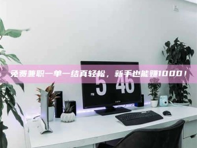 焦作免费兼职一单一结真轻松，新手也能赚1000！