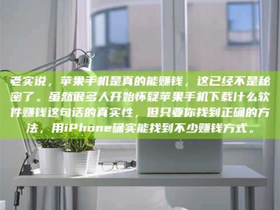 焦作老实说，苹果手机是真的能赚钱，这已经不是秘密了。虽然很多人开始怀疑苹果手机下载什么软件赚钱这句话的真实性，但只要你找到正确的方法，用iPhone确实能找到不少赚钱方式。