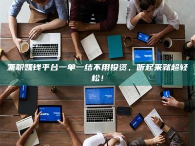 焦作兼职赚钱平台一单一结不用投资，听起来就超轻松！